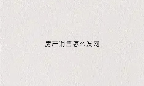 房产销售怎么发网(房产网上销售)