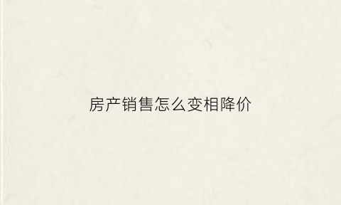 房产销售怎么变相降价(房产销售降价提议方案)