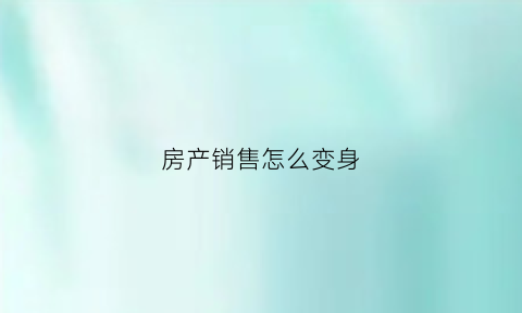 房产销售怎么变身(做房产销售如何)
