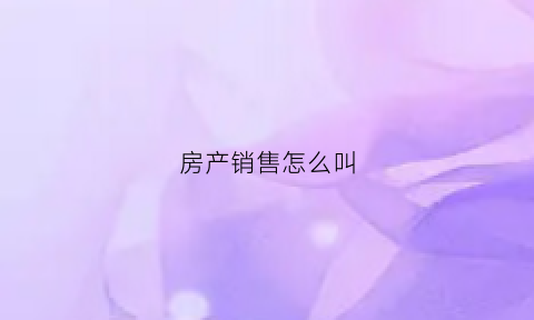 房产销售怎么叫(房产销售怎么叫好听)