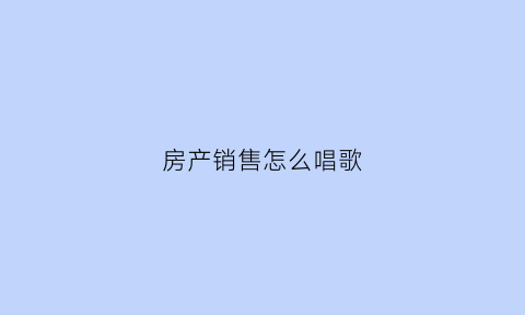 房产销售怎么唱歌(房产销售唱盘技巧)