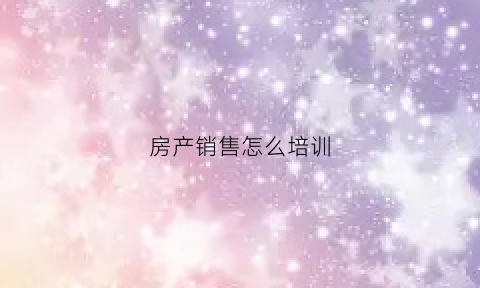 房产销售怎么培训(房产销售如何培训)