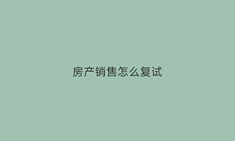 房产销售怎么复试(房地产销售复试一般问什么)
