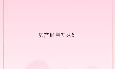 房产销售怎么好(做房产销售如何)