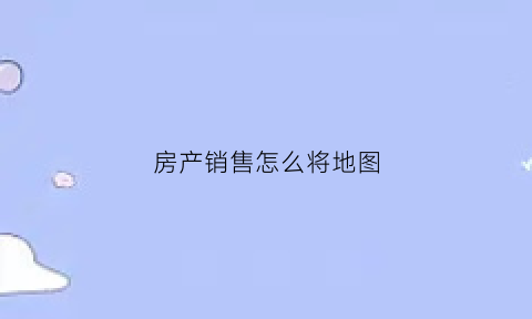 房产销售怎么将地图