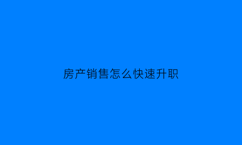房产销售怎么快速升职(房地产销售升职简短发言)