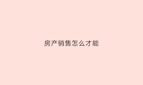 房产销售怎么才能(房产销售怎么做到最好)