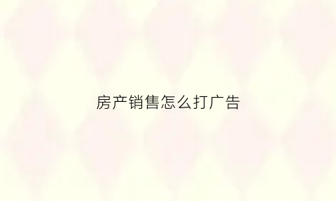 房产销售怎么打广告(房产销售怎么打广告发朋友圈)