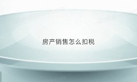 房产销售怎么扣税(房产销售要交哪些税)