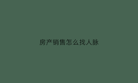房产销售怎么找人脉(房产销售怎样找客户)