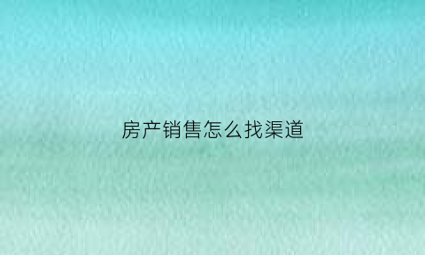 房产销售怎么找渠道(房产销售怎么找资源)