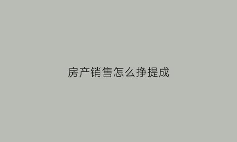 房产销售怎么挣提成(做房产销售的一般提成是多少)