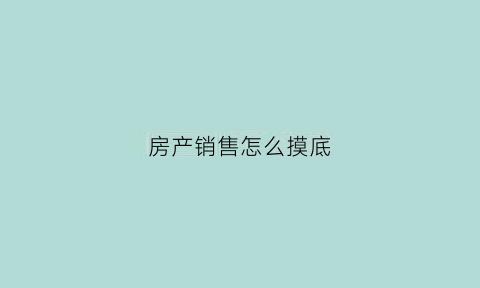 房产销售怎么摸底(卖房摸底话术)