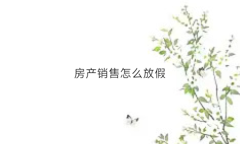 房产销售怎么放假(房地产销售公司放假不放假)