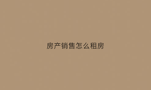房产销售怎么租房(房产销售怎么租房子)
