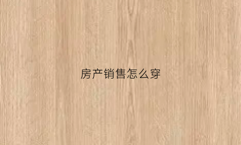 房产销售怎么穿(房产销售怎么穿衣服)