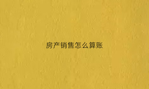 房产销售怎么算账(房产销售扣税怎么扣)