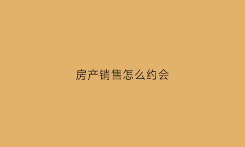 房产销售怎么约会(房产销售怎么约客户出来)