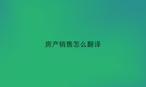 房产销售怎么翻译(房产销售怎么翻译英文)