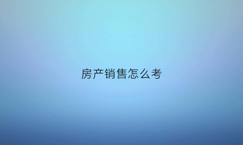 房产销售怎么考(房产销售怎么考公务员)