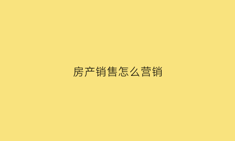 房产销售怎么营销(房产销售的技巧和话术经典语句)
