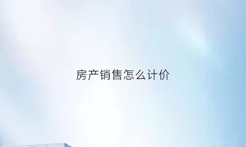 房产销售怎么计价(房产销售怎么计价的)