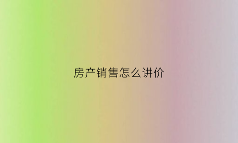 房产销售怎么讲价(房产销售怎么讲价比较好)