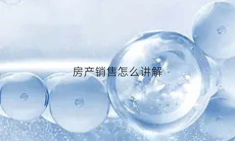 房产销售怎么讲解(房产销售的技巧和话术经典语句)