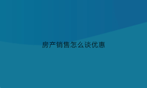 房产销售怎么谈优惠(房产销售优惠方案)