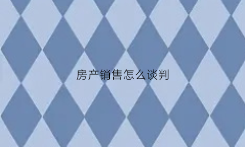 房产销售怎么谈判(房产销售怎么谈判技巧)