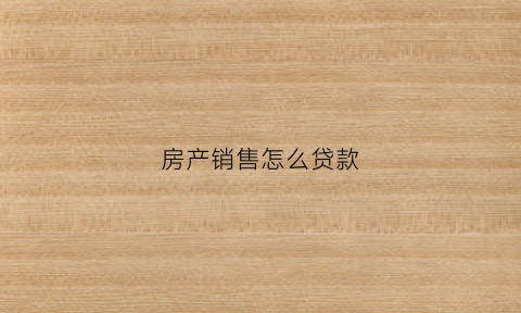 房产销售怎么贷款(房地产销售银行按揭贷款流程)