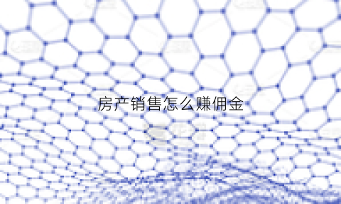 房产销售怎么赚佣金(做房产销售赚钱吗上手快吗)