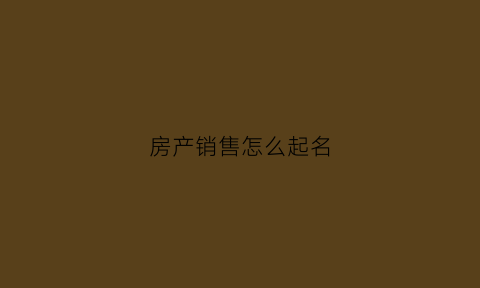 房产销售怎么起名(房产销售怎么起名好听)