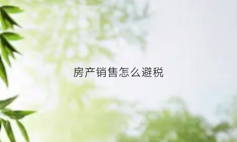 房产销售怎么避税(卖房怎样避税)