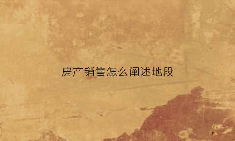 房产销售怎么阐述地段(房地产销售卖点)