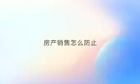 房产销售怎么防止(怎么对付房产销售)