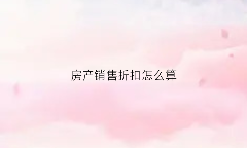房产销售折扣怎么算(房屋销售折扣)