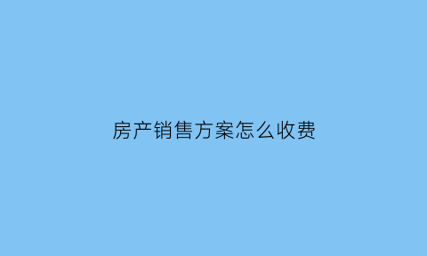 房产销售方案怎么收费(房产销售的流程主要有哪些)