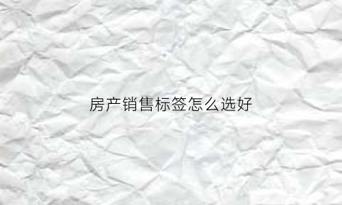房产销售标签怎么选好(房产销售标杆文案)