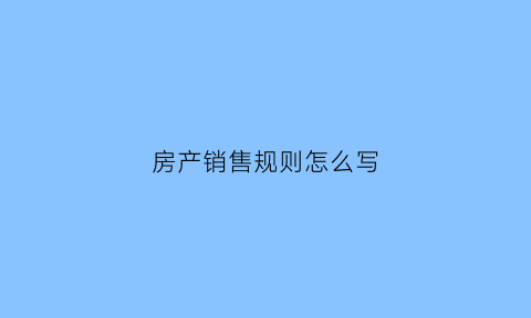 房产销售规则怎么写(房产销售的法律法规)