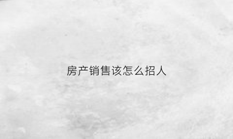 房产销售该怎么招人(房产销售怎么找工作)