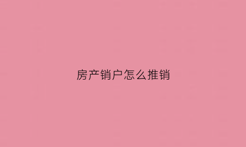 房产销户怎么推销(销户房管)