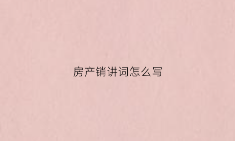 房产销讲词怎么写(房产销售的话术开场白)
