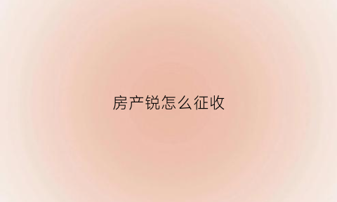 房产锐怎么征收(如何征收房产税)