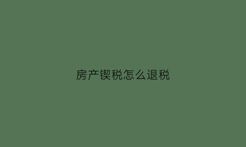 房产锲税怎么退税(房产契税退税2021年新规定)