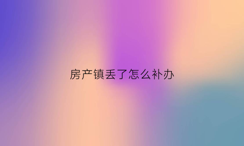 房产镇丢了怎么补办(2020年房产证遗失补办流程)