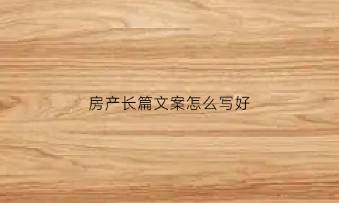 房产长篇文案怎么写好(房产文案段子)