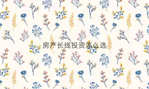 房产长线投资怎么选(买房长线投资者是多久时间)
