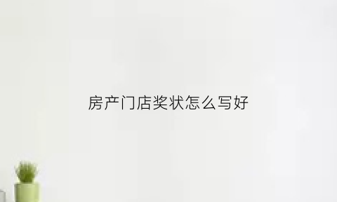 房产门店奖状怎么写好(房产门店奖状怎么写好看)
