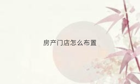 房产门店怎么布置(房地产店铺门面介绍)